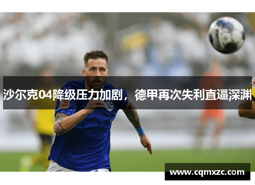 沙尔克04降级压力加剧，德甲再次失利直逼深渊