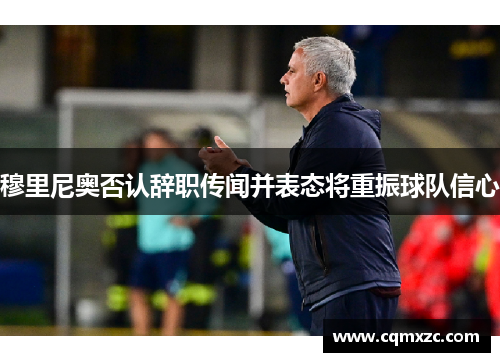 穆里尼奥否认辞职传闻并表态将重振球队信心