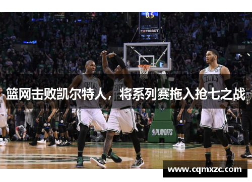 篮网击败凯尔特人，将系列赛拖入抢七之战