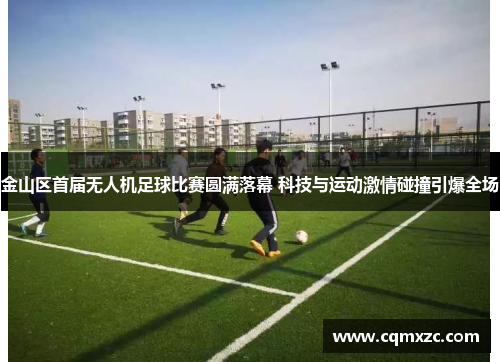 金山区首届无人机足球比赛圆满落幕 科技与运动激情碰撞引爆全场
