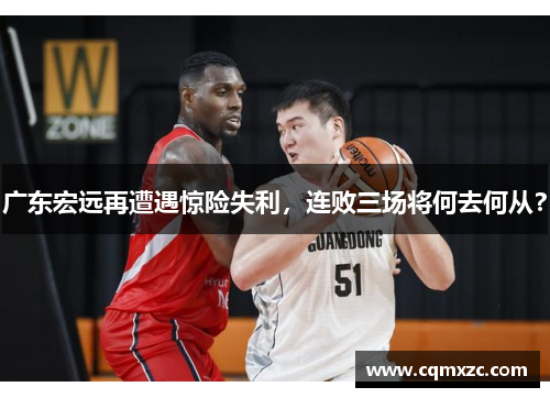 广东宏远再遭遇惊险失利，连败三场将何去何从？